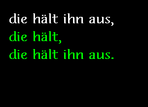 die halt ihn aus,
die halt,

die halt ihn aus.