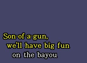 Son-of-agun,
W611 have big fun
on the bayou