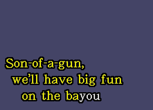 Son-of-agun,
W611 have big fun
on the bayou