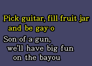 Pick guitar, fill fruit jar
and be gay-o

Son-of-a-gun,
W611 have big fun
on the bayou