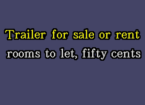 Trailer for sale or rent

rooms to let, fifty cents