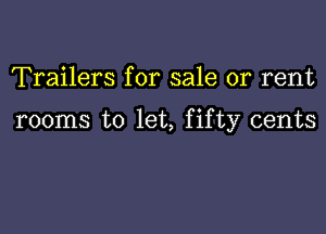Trailers for sale or rent

rooms to let, fifty cents