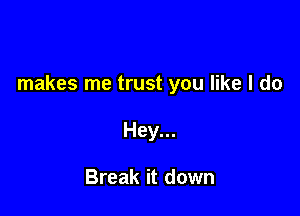 makes me trust you like I do

Hey...

Break it down