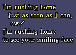 Fm rushing home
just as soon as I can,
0W!

Fm rushing home

to see your smiling face