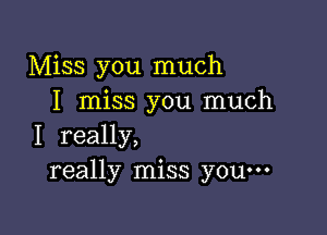 Miss you much
I miss you much

I really,
really miss you---