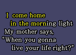 I come home
in the morning light
My mother says,
uWhen you gonna

live your life right?,, I