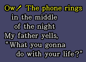 OW! The phone rings
in the middle
of the night

My father yells,
WVhat you gonna
do With your life?)