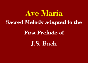 Ave Maria
Sacred D'Ielody adapted to the

First Prelude of
LS. Bach