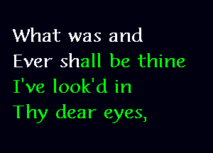 What was and
Ever shall be thine

I've look'd in
Thy dear eyes,