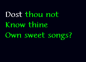 Dost thou not
Know thine

Own sweet songs?