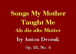Songs My Mother
Taught Me

AIS die alte Mutter

by Anton Dvorak
0p. 55, No. 4