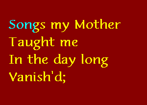 Songs my Mother
Taught me

In the day long
Vanish'ct