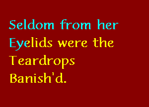 Seldom from her
Eyelids were the

Teardrops
Banish'd.