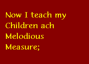 Now I teach my
Children ach

Melodious
Measurex