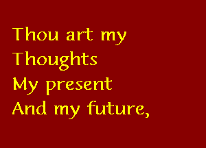 Thou art my
Thoughts

My present
And my future,