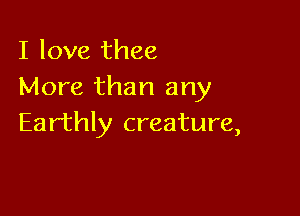 I love thee
More than any

Earthly creature,