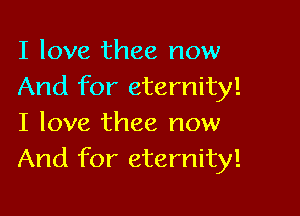 I love thee now
And for eternity!

I love thee now
And for eternity!