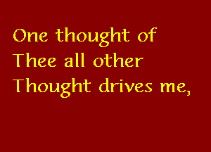 One thought of
Thee all other

Thought drives me,