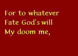 For to whatever
Fate God's will

My doom me,