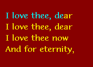 I love thee, dear
I love thee, dear

I love thee now
And for eternity,