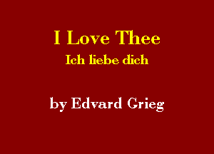 I Love Thee
Ich liebe dich

by Edvard Grieg