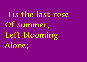 'Tis the last rose
Of summer,

LefT blooming
Along