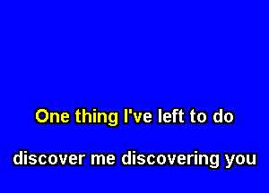 One thing I've left to do

discover me discovering you