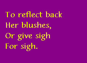 To reflect back
Her blushes,

Or give sigh
For sigh.