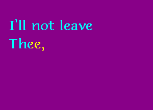 I'll not leave
Thee,