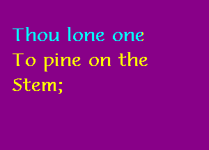 Thou lone one
To pine on the

Stem