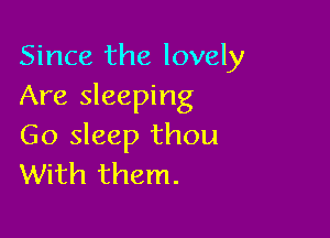 Since the lovely
Are sleeping

Go sleep thou
With them.