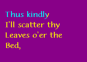 Thus kindly
I'll scatter thy

Leaves o'er the
Bed

)