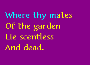 Where thy mates
Of the garden

Lie scentless
And dead.