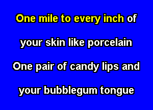 One mile to every inch of
your skin like porcelain
One pair of candy lips and

your bubblegum tongue