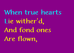 When true hearts
Lie wither'd,

And fond ones
Are Hown,