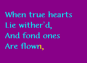 When true hearts
Lie wither'd,

And fond ones
Are Hown,