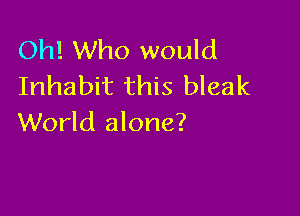 Oh! Who would
Inhabit this bleak

World alone?