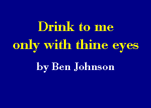 Drink to me
only With thine eyes

by Ben Johnson