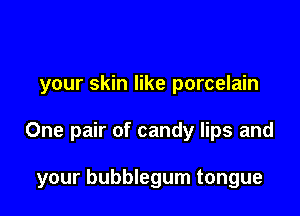 your skin like porcelain

One pair of candy lips and

your bubblegum tongue
