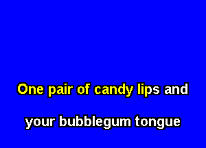 One pair of candy lips and

your bubblegum tongue