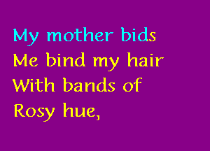 My mother bids
Me bind my hair

With bands of
Rosy hue,