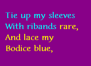 Tie up my sleeves
With ribands rare,

And lace my
Bodice blue,