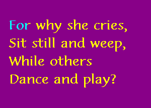 For why she cries,
Sit still and weep,

While others
Dance and play?
