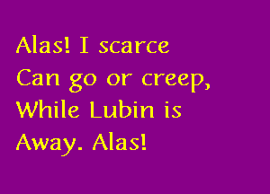 Alas! I scarce
Can go or creep,

While Lubin is
Away. Alas!