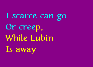 I scarce can go
Or creep,

While Lubin
Is away
