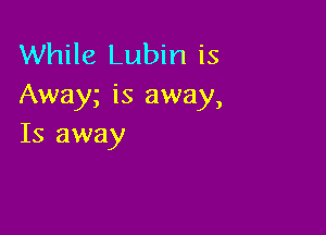 While Lubin is
Away is away,

Is away