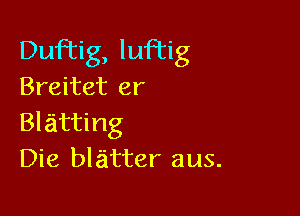 DufTig, luftig

Breitet er

Blatting
Die blatter aus.