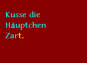 Kusse die
Hauptchen

Zart.