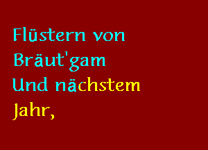 FlUstern von
Braut'gam

Und nachstem
Jahr,