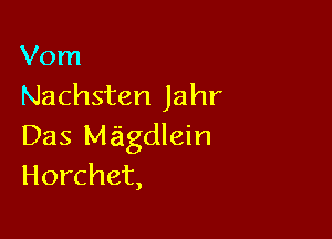 Vom
Nachsten Jahr

Das Magdlein
Horchet,